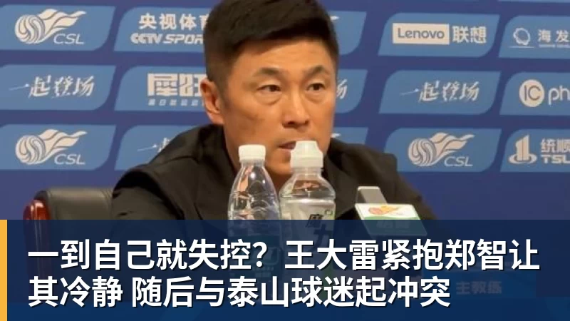 ky体育一到自己就失控？王大雷紧抱郑智让其冷静 随后与泰山球迷起冲突