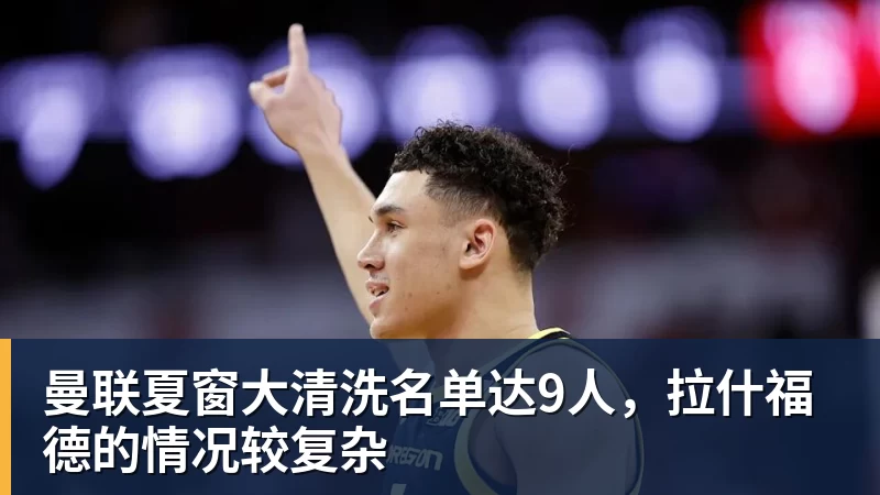ky体育曼联夏窗大清洗名单达9人，拉什福德的情况较复杂